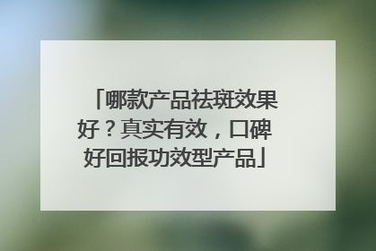 哪款产品祛斑效果好？真实有效，口碑好回报功效型产品
