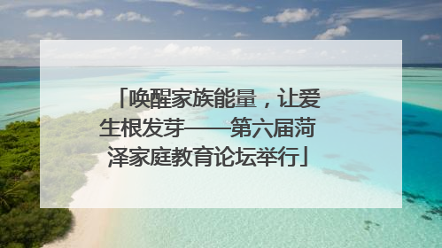 唤醒家族能量，让爱生根发芽——第六届菏泽家庭教育论坛举行