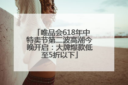 唯品会618年中特卖节第二波高潮今晚开启：大牌爆款低至5折以下