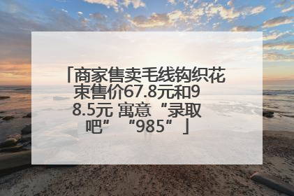 商家售卖毛线钩织花束售价67.8元和98.5元 寓意“录取吧”“985”