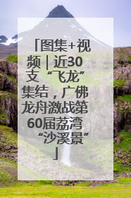 图集+视频｜近30支“飞龙”集结，广佛龙舟激战第60届荔湾“沙溪景”