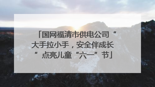 国网福清市供电公司“大手拉小手，安全伴成长”点亮儿童“六一”节
