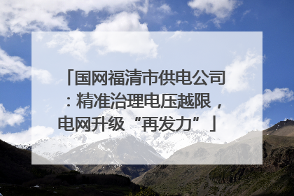 国网福清市供电公司：精准治理电压越限，电网升级“再发力”