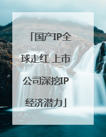 国产IP全球走红 上市公司深挖IP经济潜力