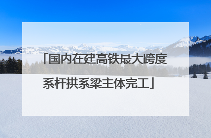 国内在建高铁最大跨度系杆拱系梁主体完工