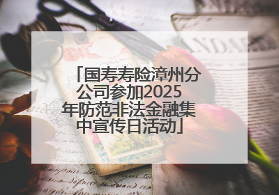 国寿寿险漳州分公司参加2025年防范非法金融集中宣传日活动