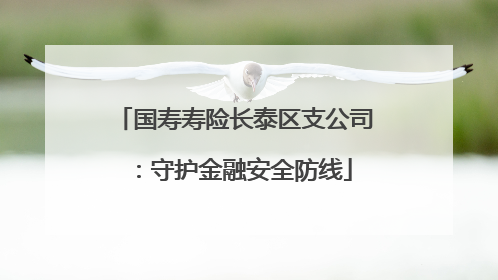 国寿寿险长泰区支公司：守护金融安全防线