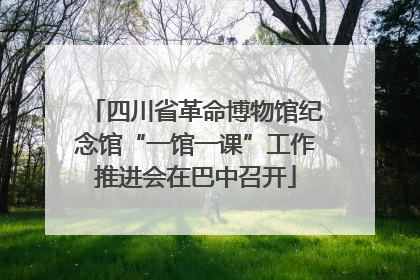 四川省革命博物馆纪念馆“一馆一课”工作推进会在巴中召开