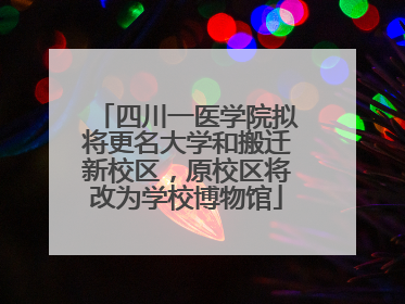 四川一医学院拟将更名大学和搬迁新校区，原校区将改为学校博物馆