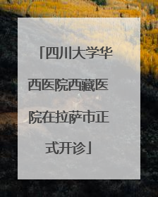 四川大学华西医院西藏医院在拉萨市正式开诊