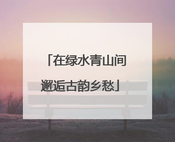 在绿水青山间邂逅古韵乡愁