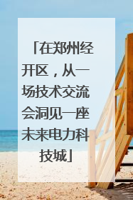 在郑州经开区，从一场技术交流会洞见一座未来电力科技城