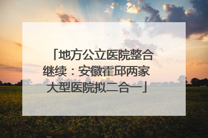 地方公立医院整合继续：安徽霍邱两家大型医院拟二合一