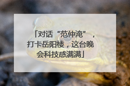 对话“范仲淹”，打卡岳阳楼，这台晚会科技感满满