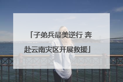 子弟兵最美逆行 奔赴云南灾区开展救援