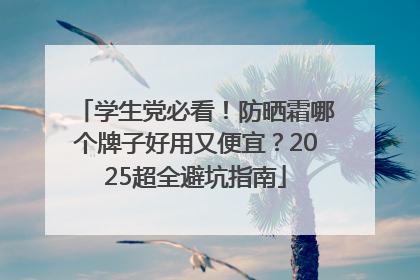 学生党必看！防晒霜哪个牌子好用又便宜？2025超全避坑指南
