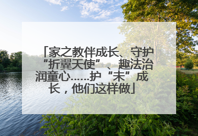家之教伴成长、守护“折翼天使”、趣法治润童心……护“未”成长，他们这样做