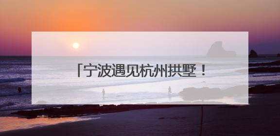 宁波遇见杭州拱墅！邀您“来杭州一定走大运”共享文旅盛宴