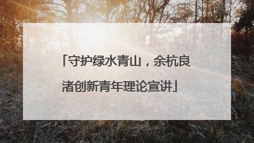 守护绿水青山，余杭良渚创新青年理论宣讲