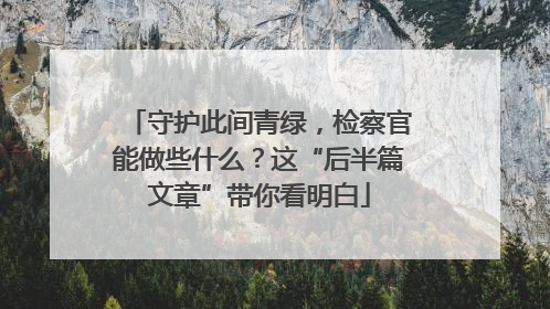 守护此间青绿，检察官能做些什么？这“后半篇文章”带你看明白