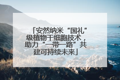 安然纳米“国礼”级植物干细胞技术，助力“一带一路”共建可持续未来