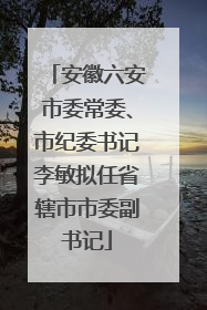 安徽六安市委常委、市纪委书记李敏拟任省辖市市委副书记