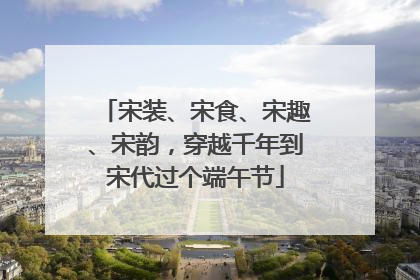 宋装、宋食、宋趣、宋韵，穿越千年到宋代过个端午节