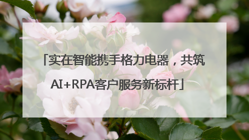 实在智能携手格力电器，共筑AI+RPA客户服务新标杆