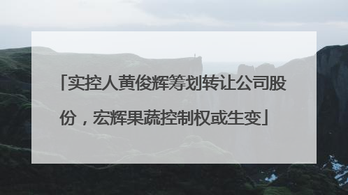 实控人黄俊辉筹划转让公司股份，宏辉果蔬控制权或生变