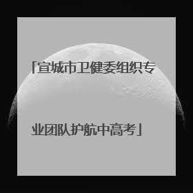 宣城市卫健委组织专业团队护航中高考