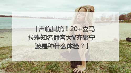 声临其境！20+喜马拉雅知名播客大V齐聚宁波是种什么体验？