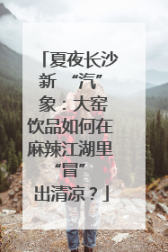 夏夜长沙新 “汽” 象：大窑饮品如何在麻辣江湖里 “冒” 出清凉？