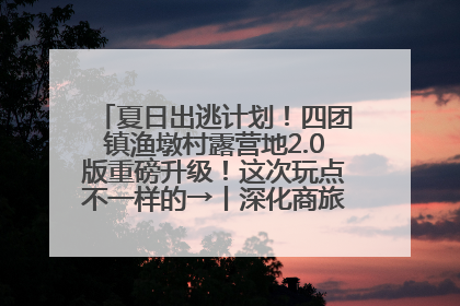 夏日出逃计划！四团镇渔墩村露营地2.0版重磅升级！这次玩点不一样的→丨深化商旅文体农展融合