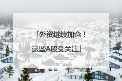 外资继续加仓！这些A股受关注
