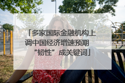 多家国际金融机构上调中国经济增速预期 “韧性”成关键词