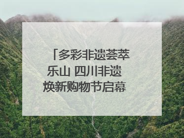 多彩非遗荟萃乐山 四川非遗焕新购物节启幕｜镜观四川
