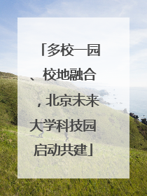 多校一园、校地融合，北京未来大学科技园启动共建
