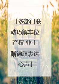多部门联动巧解车位产权 业主赠锦旗表达心声
