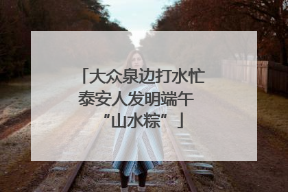 大众泉边打水忙 泰安人发明端午“山水粽”