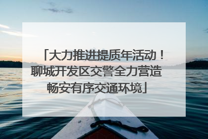 大力推进提质年活动！聊城开发区交警全力营造畅安有序交通环境