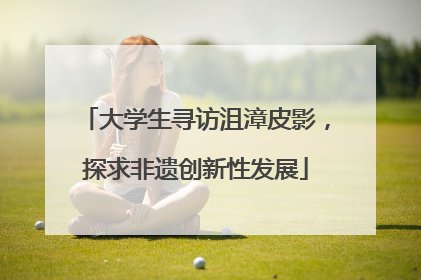 大学生寻访沮漳皮影，探求非遗创新性发展
