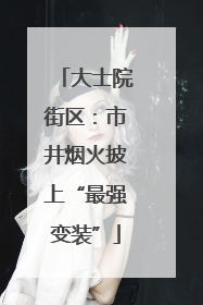 大士院街区：市井烟火披上“最强变装”