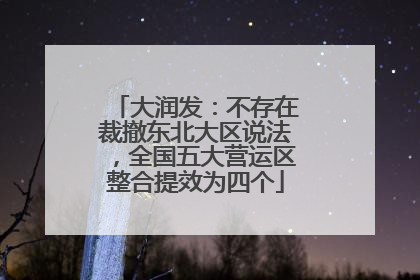 大润发：不存在裁撤东北大区说法，全国五大营运区整合提效为四个