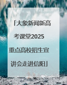 大象新闻新高考课堂2025重点高校招生宣讲会走进信阳