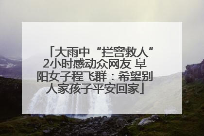大雨中“拦窨救人”2小时感动众网友 阜阳女子程飞群：希望别人家孩子平安回家