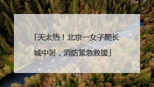 天太热！北京一女子爬长城中暑，消防紧急救援