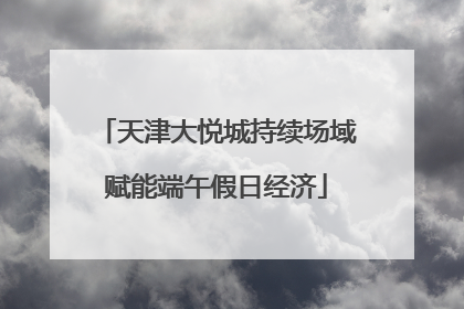 天津大悦城持续场域赋能端午假日经济