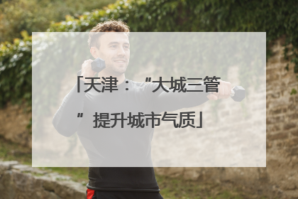 天津：“大城三管”提升城市气质