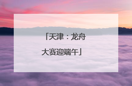 天津：龙舟大赛迎端午