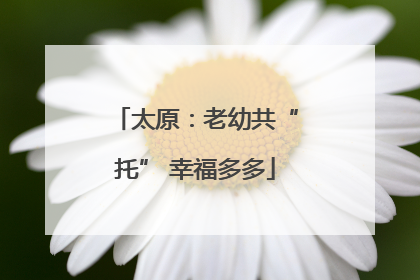 太原：老幼共“托” 幸福多多